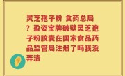 灵芝孢子粉 食药总局？盈姿宝牌破壁灵芝孢子粉胶囊在国家食品药品监管局注册了吗我没弄清