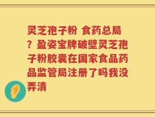 灵芝孢子粉 食药总局？盈姿宝牌破壁灵芝孢子粉胶囊在国家食品药品监管局注册了吗我没弄清