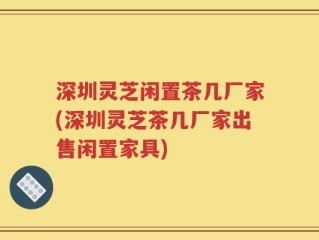 深圳灵芝闲置茶几厂家(深圳灵芝茶几厂家出售闲置家具)