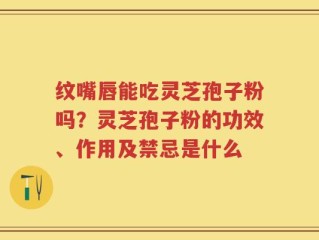 纹嘴唇能吃灵芝孢子粉吗？灵芝孢子粉的功效、作用及禁忌是什么