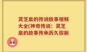 灵芝泉的传说故事视频大全(神奇传说：灵芝泉的故事传承历久弥新