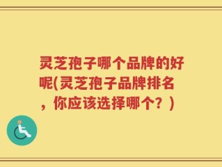 灵芝孢子哪个品牌的好呢(灵芝孢子品牌排名，你应该选择哪个？)