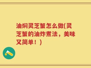 油焖灵芝蟹怎么做(灵芝蟹的油炸煮法，美味又简单！)