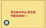 灵芝是中药么(灵芝是中医药材吗？)