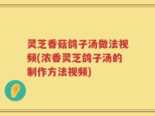 灵芝香菇鸽子汤做法视频(浓香灵芝鸽子汤的制作方法视频)