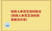 核桃人参灵芝汤的做法(核桃人参灵芝汤的简易做法分享)