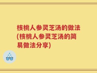核桃人参灵芝汤的做法(核桃人参灵芝汤的简易做法分享)