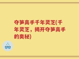 夺笋高手千年灵芝(千年灵芝，揭开夺笋高手的奥秘)