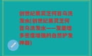 创世纪黑灵芝何首乌洗发水(创世纪黑灵芝何首乌洗发水——发量增多密度增强的自然护发神器)