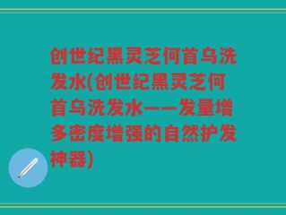 创世纪黑灵芝何首乌洗发水(创世纪黑灵芝何首乌洗发水——发量增多密度增强的自然护发神器)