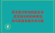 灵芝孢子粉功效及吃法_灵芝孢子粉的神奇功效与实用食用方法介绍