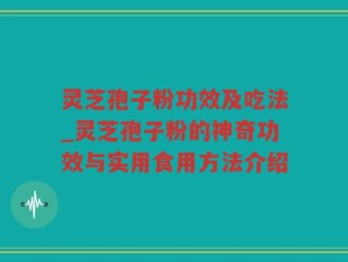 灵芝孢子粉功效及吃法_灵芝孢子粉的神奇功效与实用食用方法介绍