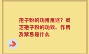 孢子粉的功用用途？灵芝孢子粉的功效、作用及禁忌是什么