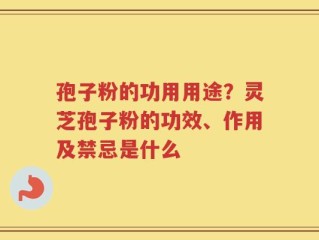 孢子粉的功用用途？灵芝孢子粉的功效、作用及禁忌是什么