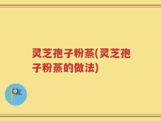 灵芝孢子粉蒸(灵芝孢子粉蒸的做法)