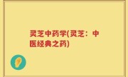 灵芝中药学(灵芝：中医经典之药)