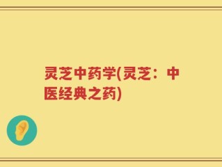 灵芝中药学(灵芝：中医经典之药)