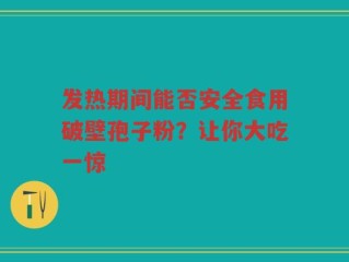 发热期间能否安全食用破壁孢子粉？让你大吃一惊