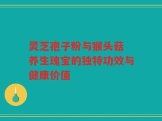 灵芝孢子粉与猴头菇 养生瑰宝的独特功效与健康价值