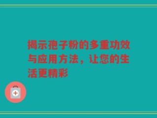 揭示孢子粉的多重功效与应用方法，让您的生活更精彩