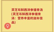 灵芝石斛西洋参猪骨汤(灵芝石斛西洋参猪骨汤：营养丰富的滋补佳品)