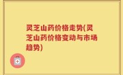 灵芝山药价格走势(灵芝山药价格变动与市场趋势)