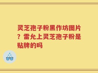 灵芝孢子粉黑作坊图片？雷允上灵芝孢子粉是贴牌的吗