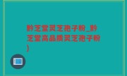 黔芝堂灵芝孢子粉_黔芝堂高品质灵芝孢子粉)