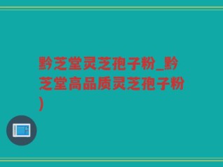 黔芝堂灵芝孢子粉_黔芝堂高品质灵芝孢子粉)