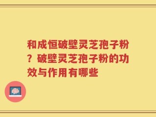 和成恒破壁灵芝孢子粉？破壁灵芝孢子粉的功效与作用有哪些