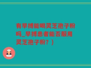有早搏能喝灵芝孢子粉吗_早搏患者能否服用灵芝孢子粉？)