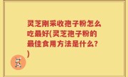 灵芝刚采收孢子粉怎么吃最好(灵芝孢子粉的最佳食用方法是什么？)