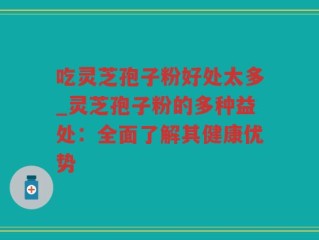 吃灵芝孢子粉好处太多_灵芝孢子粉的多种益处：全面了解其健康优势