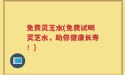 免费灵芝水(免费试喝灵芝水，助你健康长寿！)