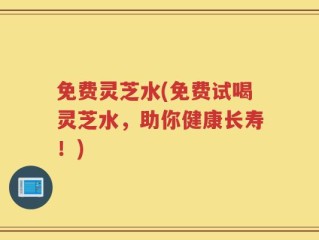 免费灵芝水(免费试喝灵芝水，助你健康长寿！)