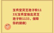 玉秀堂灵芝孢子粉1133(玉秀堂推出灵芝孢子粉1133，保障你的健康)