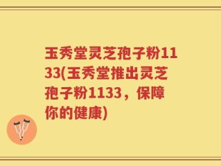 玉秀堂灵芝孢子粉1133(玉秀堂推出灵芝孢子粉1133，保障你的健康)