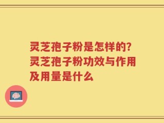 灵芝孢子粉是怎样的？灵芝孢子粉功效与作用及用量是什么