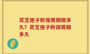灵芝孢子粉保质期限多久？灵芝孢子粉保质期多久