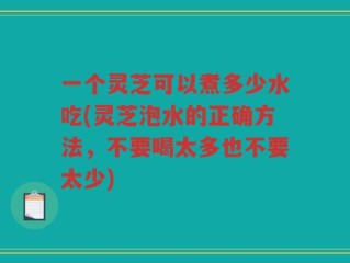 一个灵芝可以煮多少水吃(灵芝泡水的正确方法，不要喝太多也不要太少)