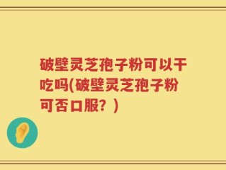 破壁灵芝孢子粉可以干吃吗(破壁灵芝孢子粉可否口服？)