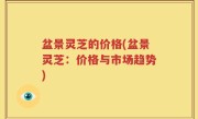 盆景灵芝的价格(盆景灵芝：价格与市场趋势)