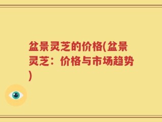 盆景灵芝的价格(盆景灵芝：价格与市场趋势)