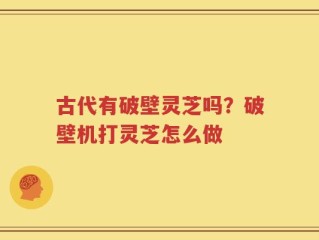 古代有破壁灵芝吗？破壁机打灵芝怎么做