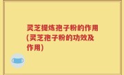灵芝提炼孢子粉的作用(灵芝孢子粉的功效及作用)