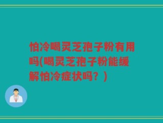 怕冷喝灵芝孢子粉有用吗(喝灵芝孢子粉能缓解怕冷症状吗？)