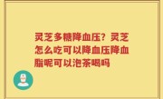 灵芝多糖降血压？灵芝怎么吃可以降血压降血脂呢可以泡茶喝吗