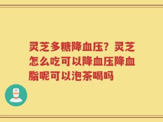 灵芝多糖降血压？灵芝怎么吃可以降血压降血脂呢可以泡茶喝吗