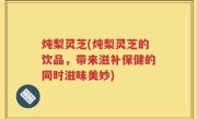 炖梨灵芝(炖梨灵芝的饮品，带来滋补保健的同时滋味美妙)