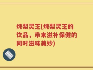 炖梨灵芝(炖梨灵芝的饮品，带来滋补保健的同时滋味美妙)
